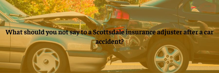 What should you not say to a Scottsdale insurance adjuster after a car accident?