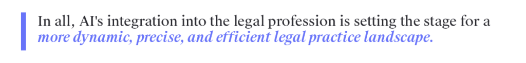 In all, AI's integration into the legal profession is setting the stage for a more dynamic, precise, and efficient legal practice landscape.