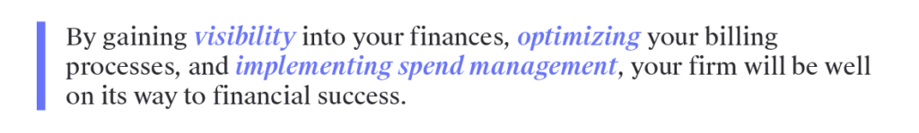 By gaining visibility into your finances, optimizing your billing processes, and implementing spend management, your firm will be well on its way to financial success.