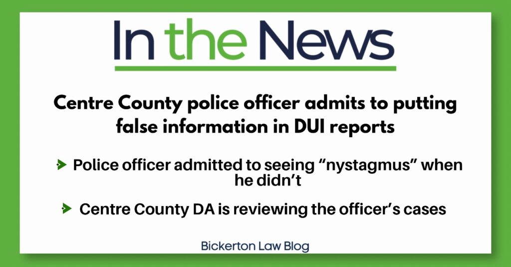 In the News
Centre County police officer admits to putting false information in DUI reports
› Police officer admitted to seeing "nystagmus" when he didn't
› Centre County DA is reviewing the officer's cases
Bickerton Law Blog