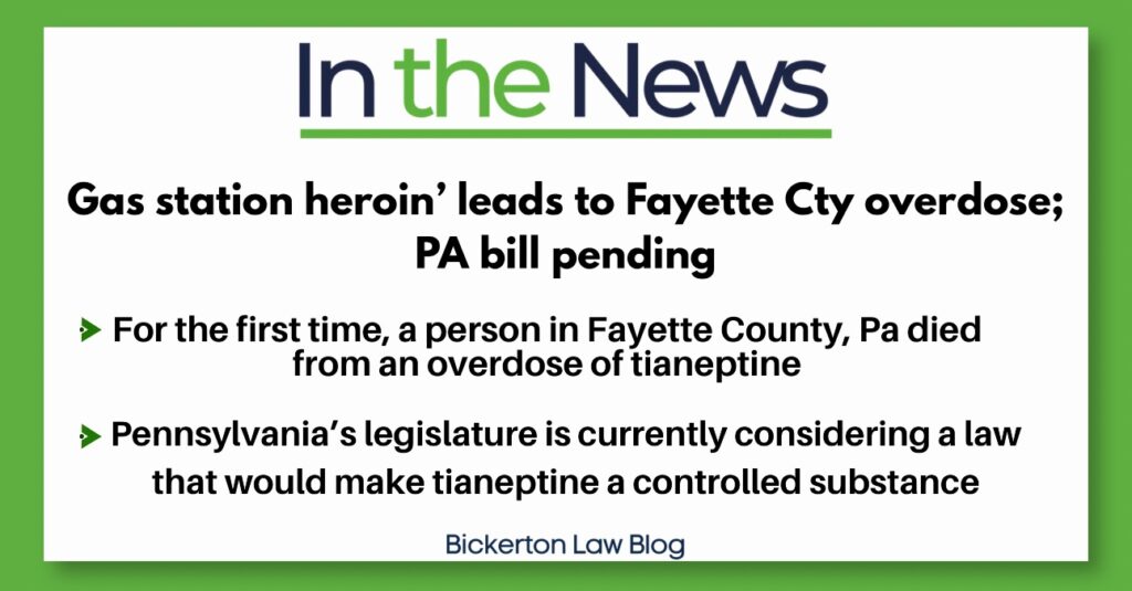 In the News
Gas station heroin leads to Fayette Cty overdose;
PA bill pending
» For the first time, a person in Fayette County, Pa died from an overdose of tianeptine
› Pennsylvania's legislature is currently considering a law that would make tianeptine a controlled substance
Bickerton Law Blog